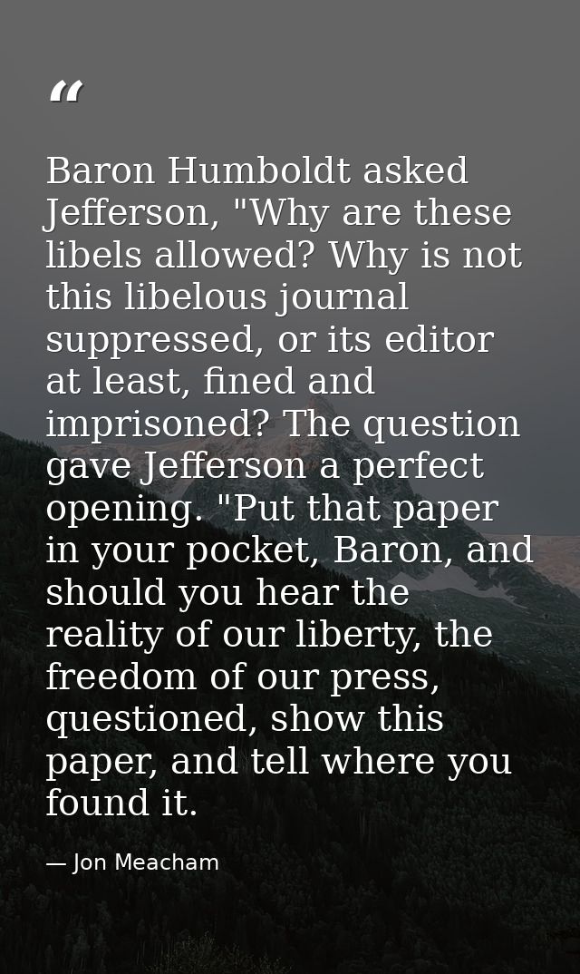 Baron Humboldt asked Jefferson, "Why are these libels allowed? Why is not this libelous journal suppressed, or its edito — Jon Meacham