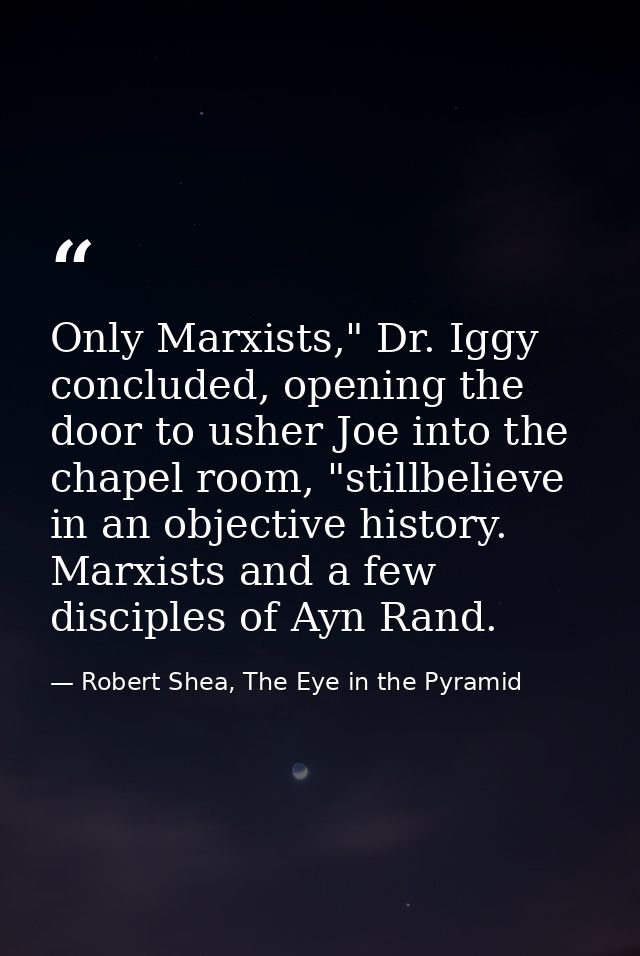 Only Marxists," Dr. Iggy concluded, opening the door to usher Joe into the chapel room, "stillbelieve in an objective hi — Robert Shea, The Eye in the Pyramid
