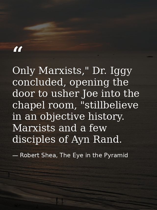 Only Marxists," Dr. Iggy concluded, opening the door to usher Joe into the chapel room, "stillbelieve in an objective hi — Robert Shea, The Eye in the Pyramid