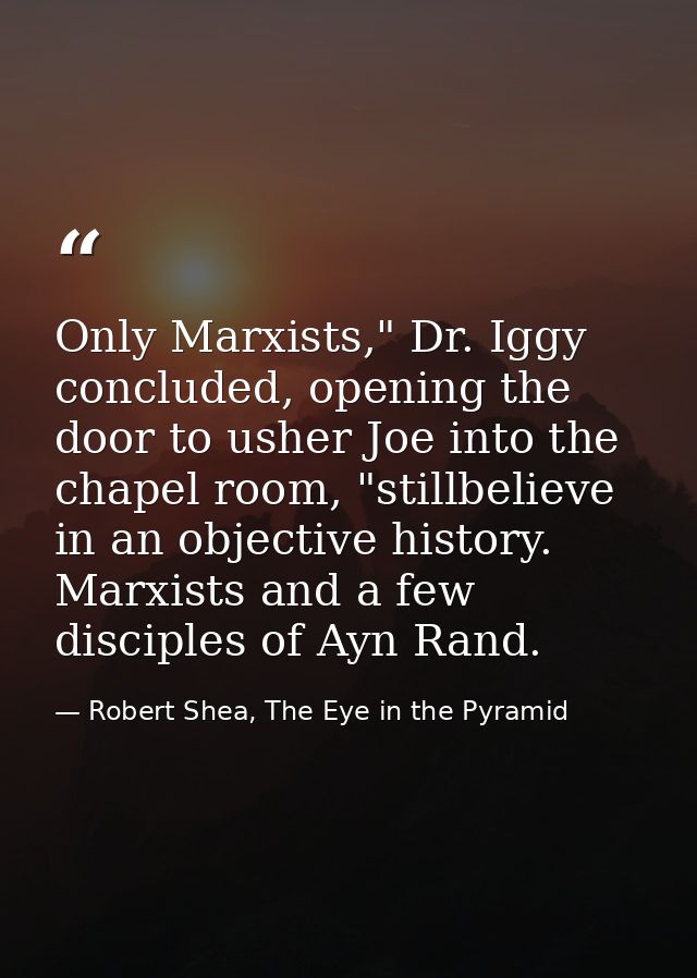 Only Marxists," Dr. Iggy concluded, opening the door to usher Joe into the chapel room, "stillbelieve in an objective hi — Robert Shea, The Eye in the Pyramid