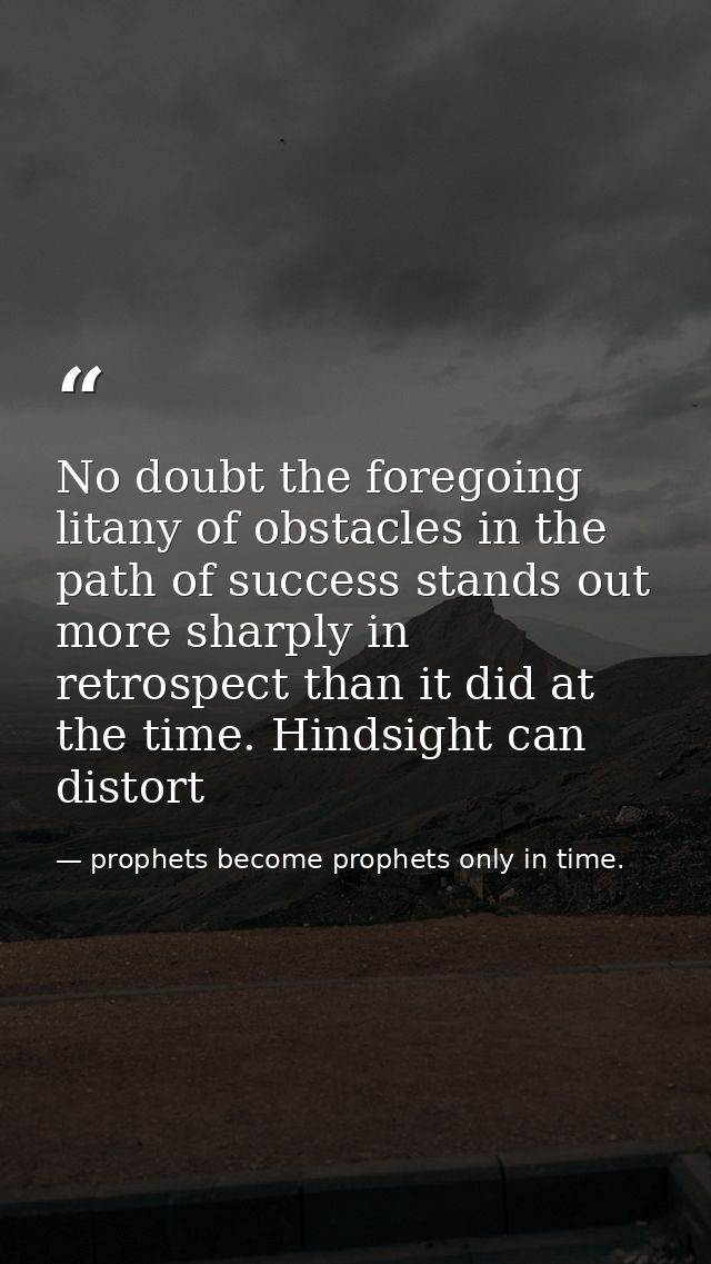 No doubt the foregoing litany of obstacles in the path of success stands out more sharply in retrospect than it did at t — prophets become prophets only in time.