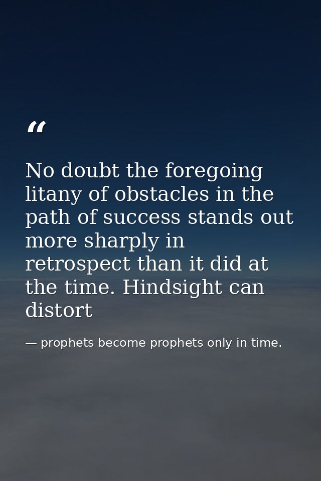 No doubt the foregoing litany of obstacles in the path of success stands out more sharply in retrospect than it did at t — prophets become prophets only in time.