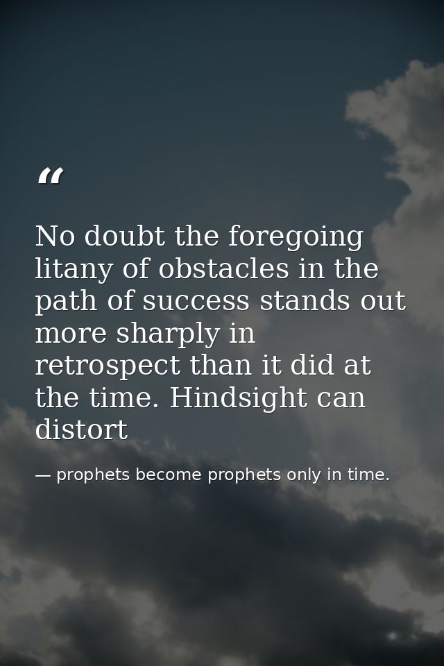 No doubt the foregoing litany of obstacles in the path of success stands out more sharply in retrospect than it did at t — prophets become prophets only in time.