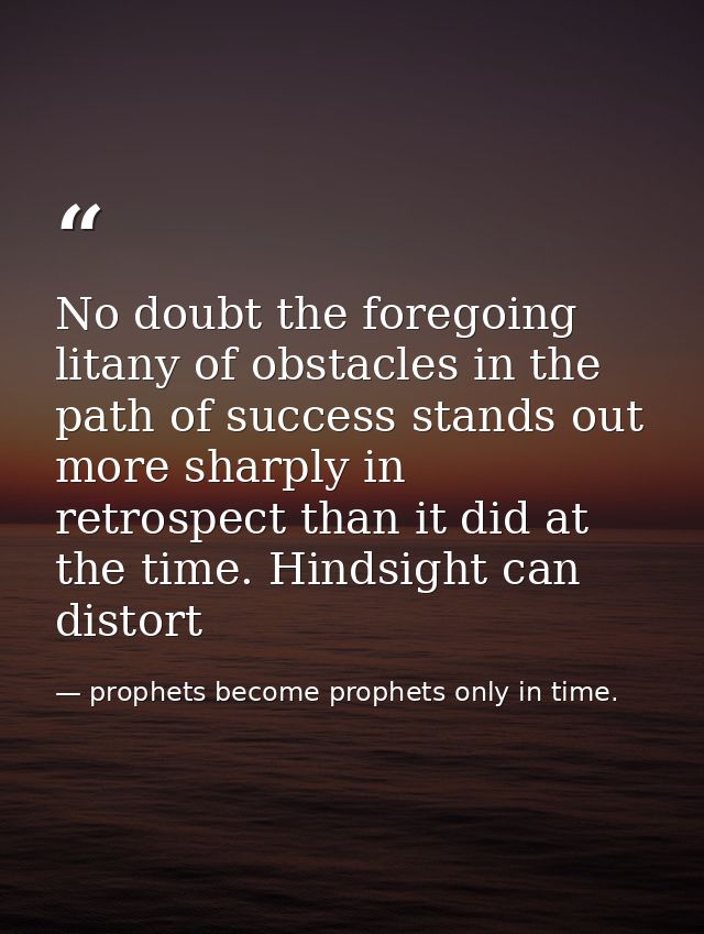 No doubt the foregoing litany of obstacles in the path of success stands out more sharply in retrospect than it did at t — prophets become prophets only in time.