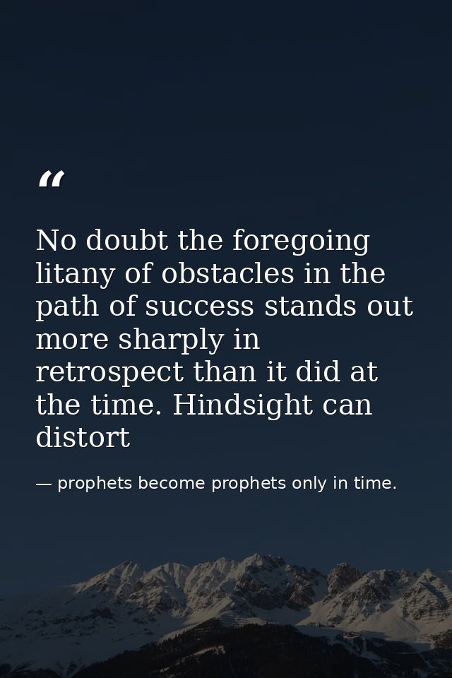 No doubt the foregoing litany of obstacles in the path of success stands out more sharply in retrospect than it did at t — prophets become prophets only in time.