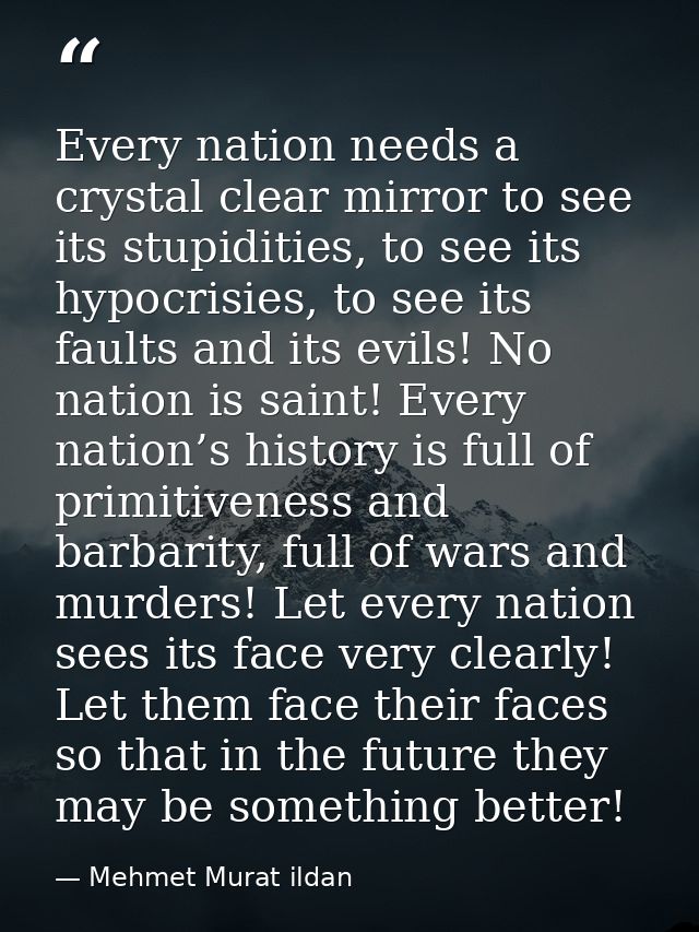 Every nation needs a crystal clear mirror to see its stupidities, to see its hypocrisies, to see its faults and its evil — Mehmet Murat ildan