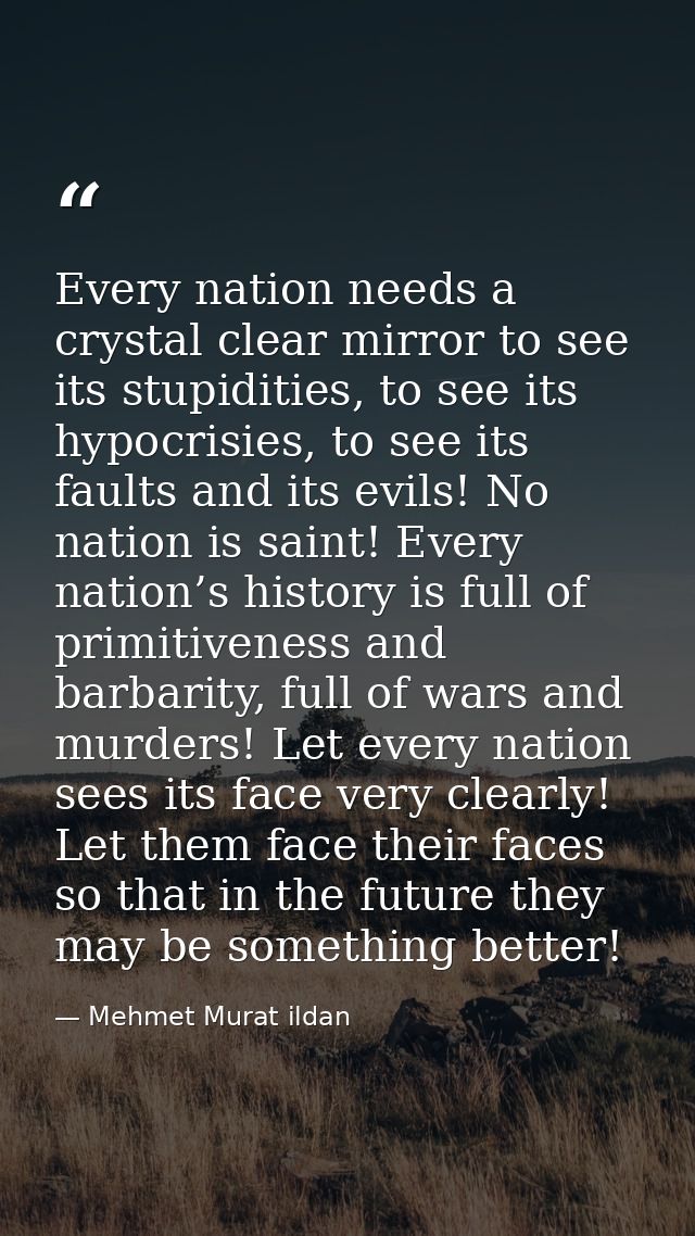 Every nation needs a crystal clear mirror to see its stupidities, to see its hypocrisies, to see its faults and its evil — Mehmet Murat ildan