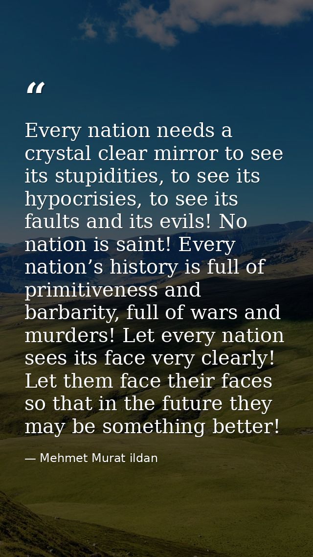 Every nation needs a crystal clear mirror to see its stupidities, to see its hypocrisies, to see its faults and its evil — Mehmet Murat ildan
