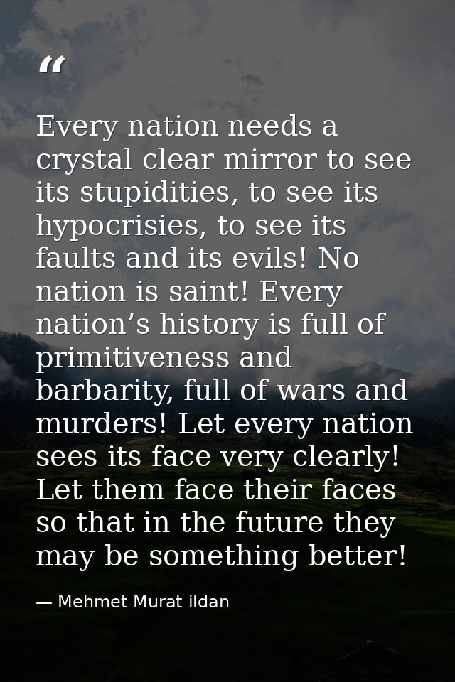 Every nation needs a crystal clear mirror to see its stupidities, to see its hypocrisies, to see its faults and its evil — Mehmet Murat ildan