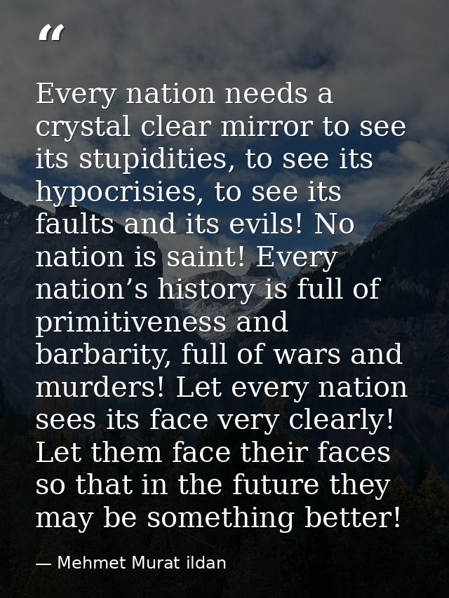 Every nation needs a crystal clear mirror to see its stupidities, to see its hypocrisies, to see its faults and its evil — Mehmet Murat ildan