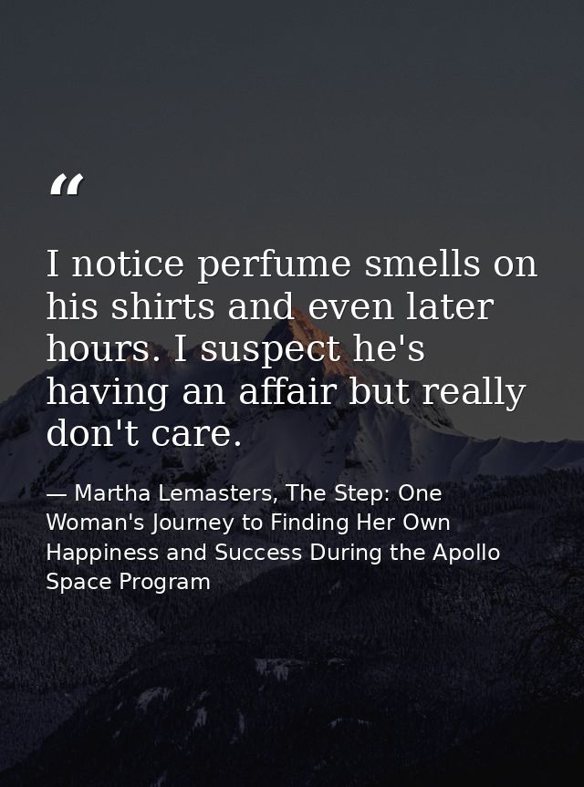I notice perfume smells on his shirts and even later hours. I suspect he's having an affair but really don't care. — Martha Lemasters, The Step: One Woman's Journey to Finding Her Own Happiness and Success During the Apollo Space Program