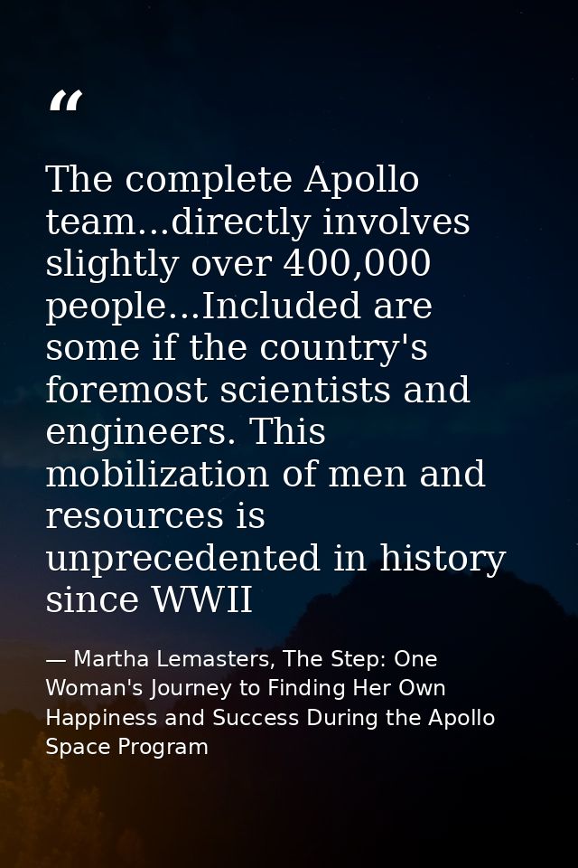 The complete Apollo team...directly involves slightly over 400,000 people...Included are some if the country's foremost  — Martha Lemasters, The Step: One Woman's Journey to Finding Her Own Happiness and Success During the Apollo Space Program