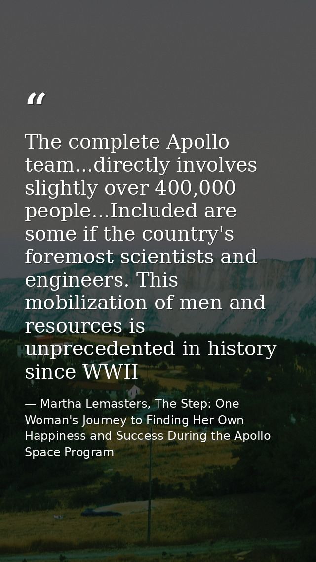 The complete Apollo team...directly involves slightly over 400,000 people...Included are some if the country's foremost  — Martha Lemasters, The Step: One Woman's Journey to Finding Her Own Happiness and Success During the Apollo Space Program