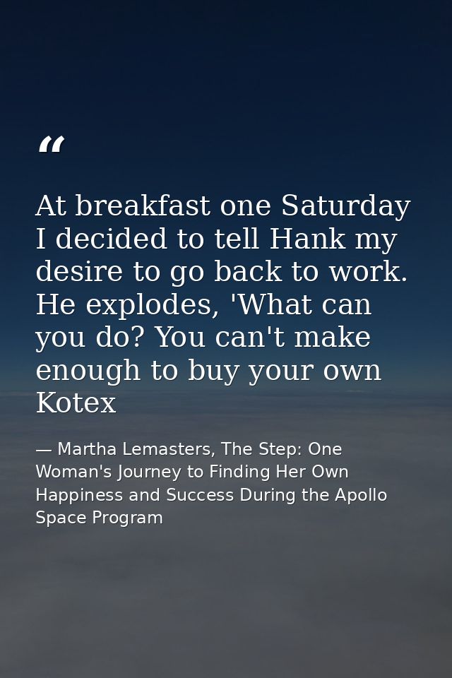 At breakfast one Saturday I decided to tell Hank my desire to go back to work. He explodes, 'What can you do? You can't  — Martha Lemasters, The Step: One Woman's Journey to Finding Her Own Happiness and Success During the Apollo Space Program