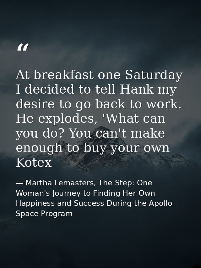 At breakfast one Saturday I decided to tell Hank my desire to go back to work. He explodes, 'What can you do? You can't  — Martha Lemasters, The Step: One Woman's Journey to Finding Her Own Happiness and Success During the Apollo Space Program