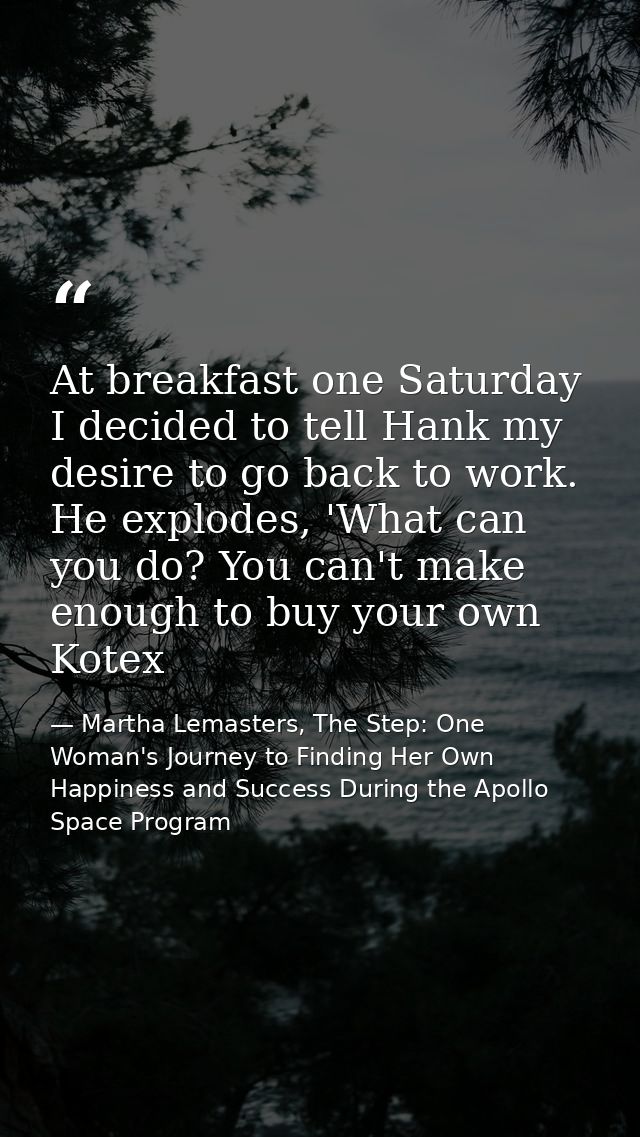 At breakfast one Saturday I decided to tell Hank my desire to go back to work. He explodes, 'What can you do? You can't  — Martha Lemasters, The Step: One Woman's Journey to Finding Her Own Happiness and Success During the Apollo Space Program