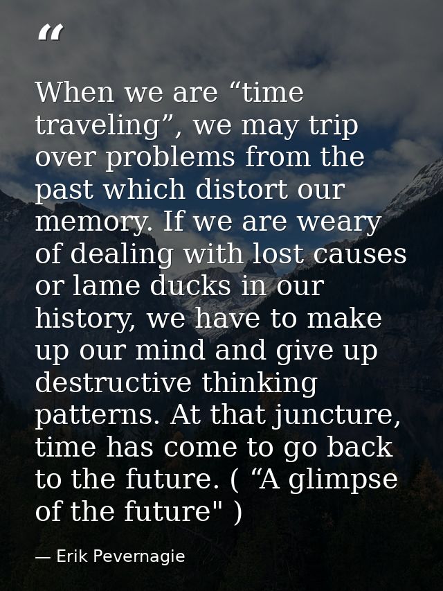 When we are “time traveling”, we may trip over problems from the past which distort our memory. If we are weary of deali — Erik Pevernagie