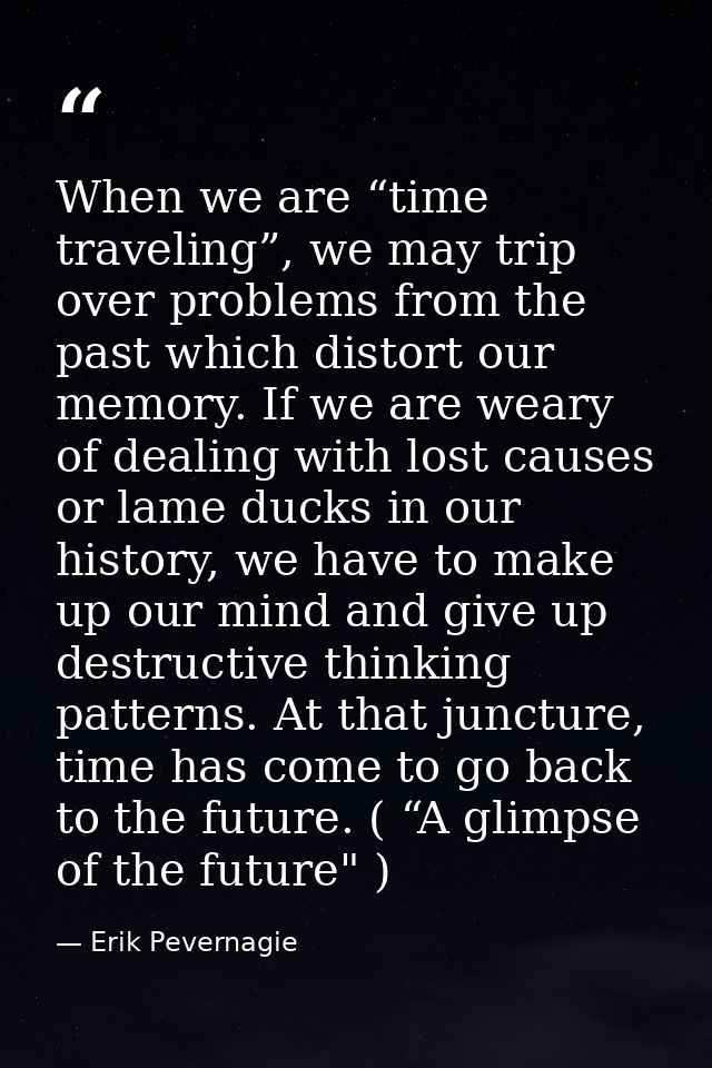 When we are “time traveling”, we may trip over problems from the past which distort our memory. If we are weary of deali — Erik Pevernagie