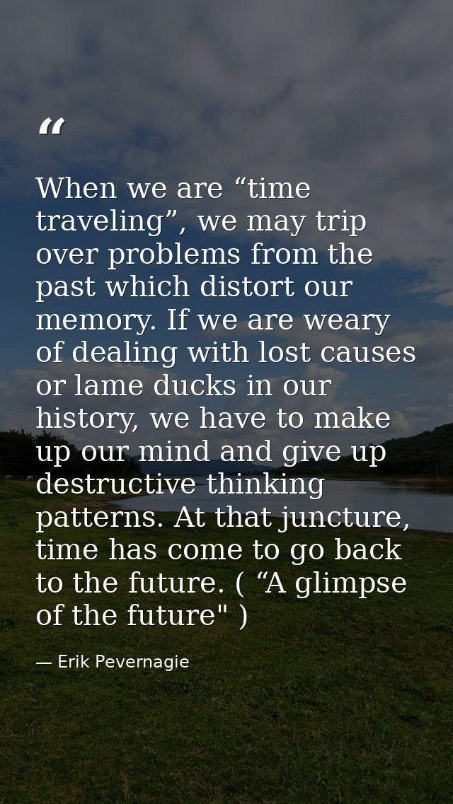 When we are “time traveling”, we may trip over problems from the past which distort our memory. If we are weary of deali — Erik Pevernagie
