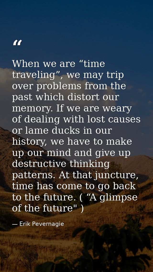 When we are “time traveling”, we may trip over problems from the past which distort our memory. If we are weary of deali — Erik Pevernagie