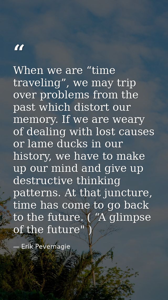 When we are “time traveling”, we may trip over problems from the past which distort our memory. If we are weary of deali — Erik Pevernagie