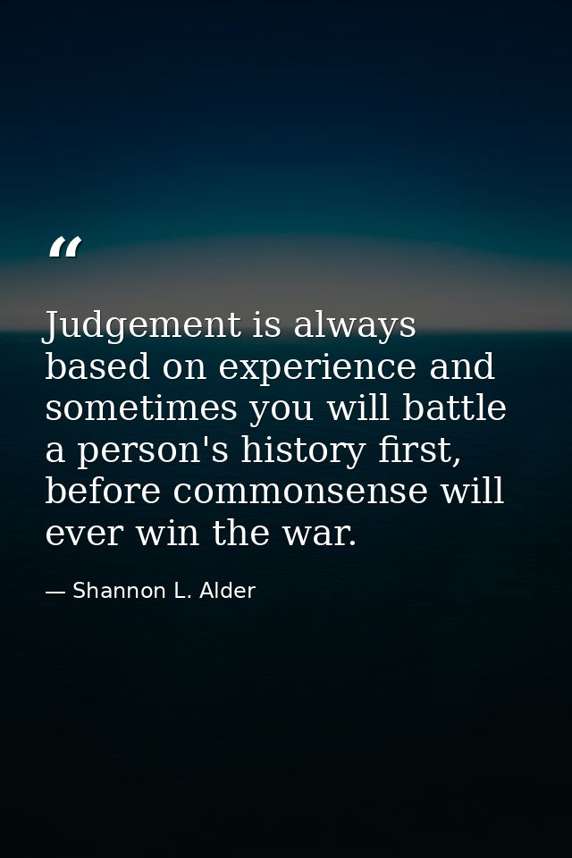 Judgement is always based on experience and sometimes you will battle a person's history first, before commonsense will  — Shannon L. Alder