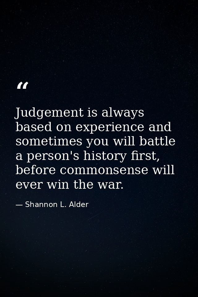 Judgement is always based on experience and sometimes you will battle a person's history first, before commonsense will  — Shannon L. Alder