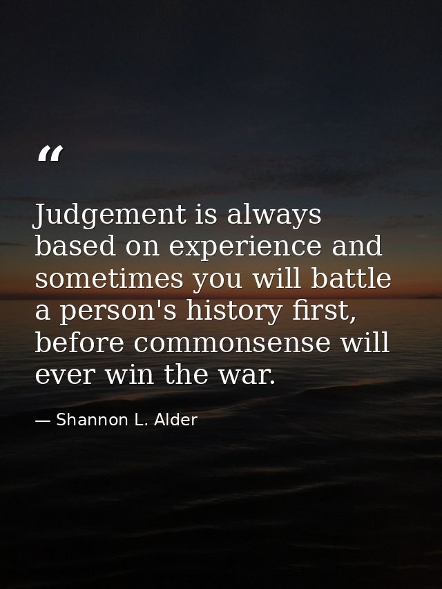 Judgement is always based on experience and sometimes you will battle a person's history first, before commonsense will  — Shannon L. Alder