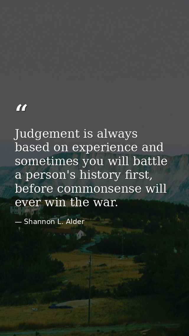 Judgement is always based on experience and sometimes you will battle a person's history first, before commonsense will  — Shannon L. Alder