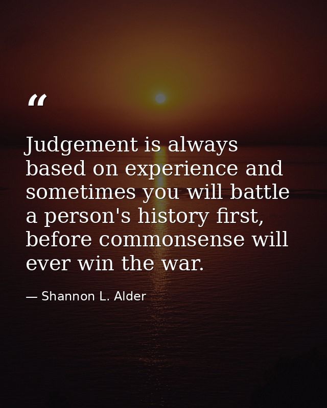 Judgement is always based on experience and sometimes you will battle a person's history first, before commonsense will  — Shannon L. Alder
