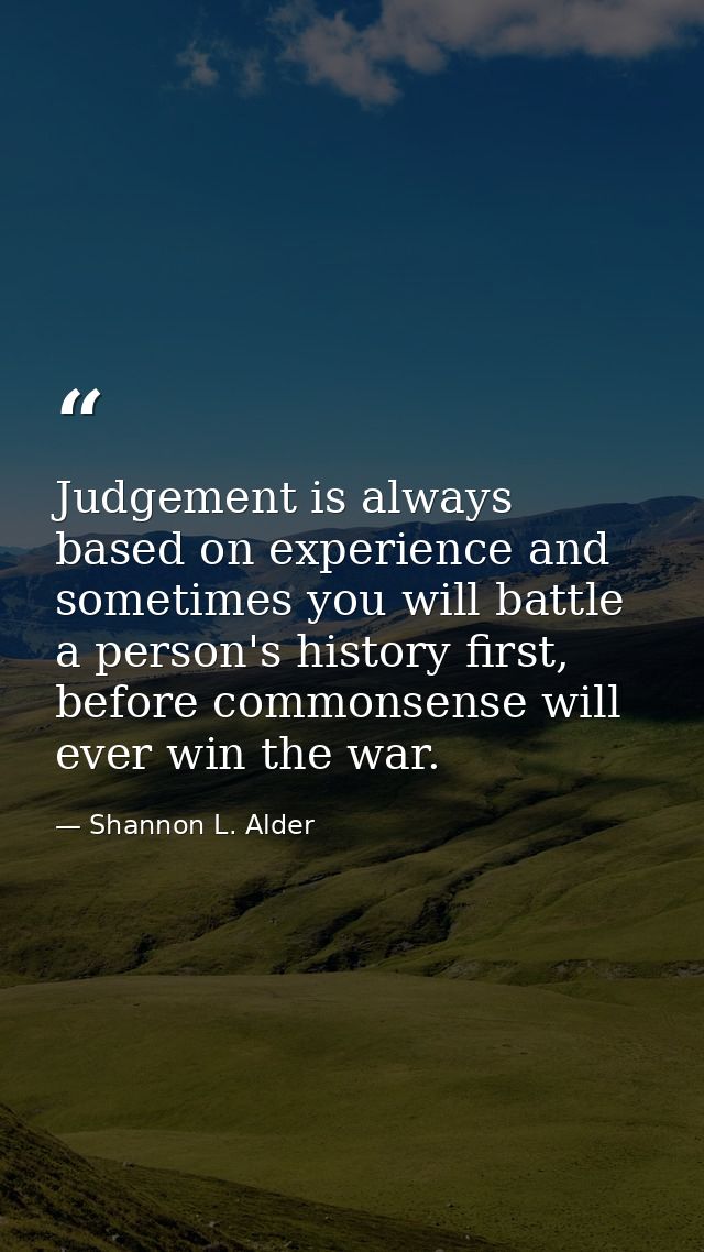 Judgement is always based on experience and sometimes you will battle a person's history first, before commonsense will  — Shannon L. Alder
