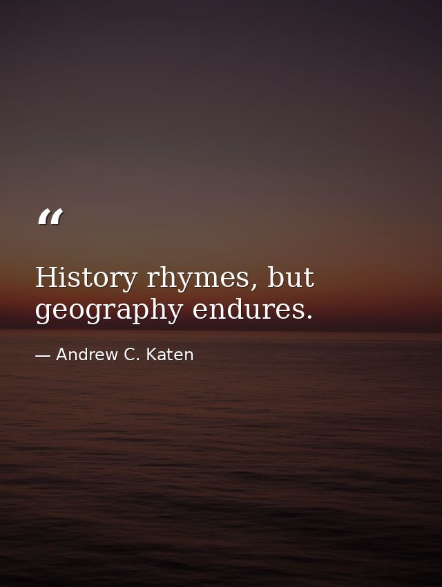 History rhymes, but geography endures. — Andrew C. Katen