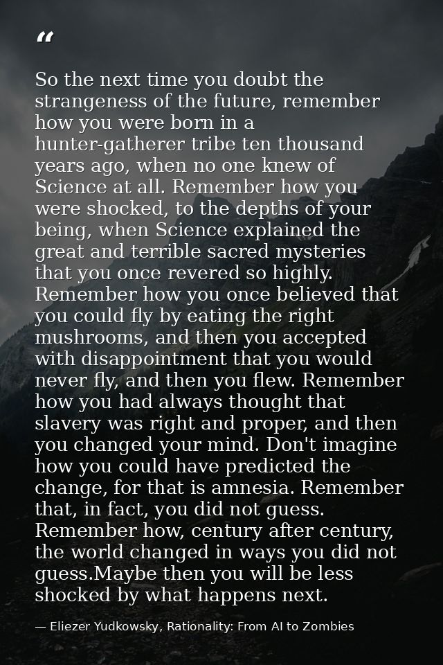 So the next time you doubt the strangeness of the future, remember how you were born in a hunter-gatherer tribe ten thou — Eliezer Yudkowsky, Rationality: From AI to Zombies