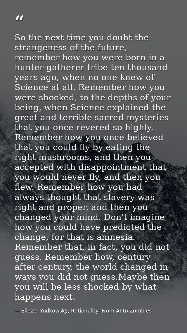 So the next time you doubt the strangeness of the future, remember how you were born in a hunter-gatherer tribe ten thou — Eliezer Yudkowsky, Rationality: From AI to Zombies