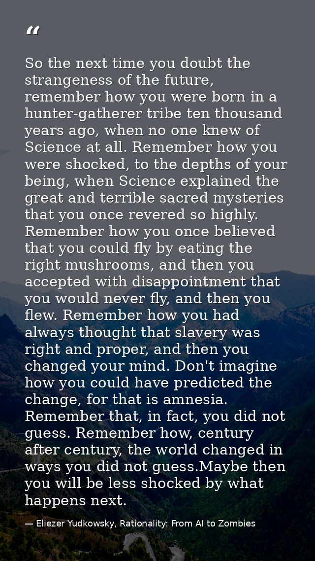 So the next time you doubt the strangeness of the future, remember how you were born in a hunter-gatherer tribe ten thou — Eliezer Yudkowsky, Rationality: From AI to Zombies