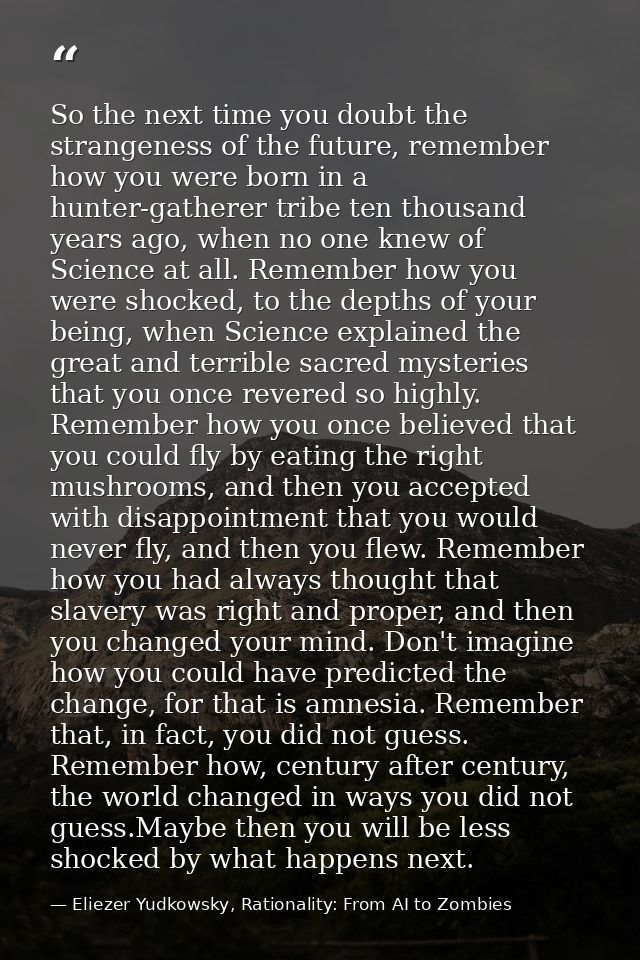 So the next time you doubt the strangeness of the future, remember how you were born in a hunter-gatherer tribe ten thou — Eliezer Yudkowsky, Rationality: From AI to Zombies