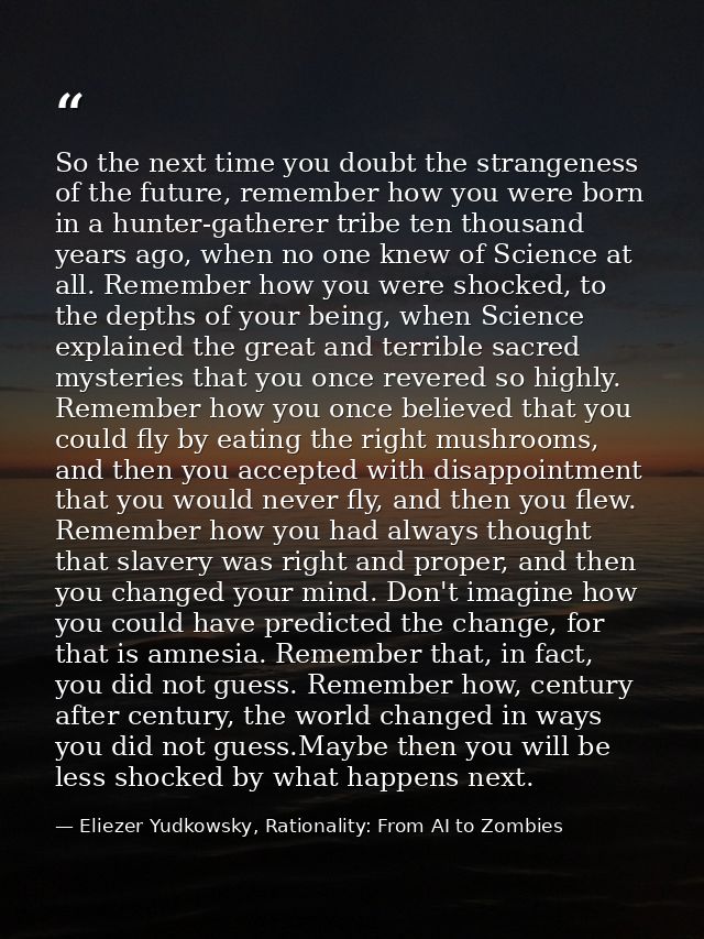 So the next time you doubt the strangeness of the future, remember how you were born in a hunter-gatherer tribe ten thou — Eliezer Yudkowsky, Rationality: From AI to Zombies
