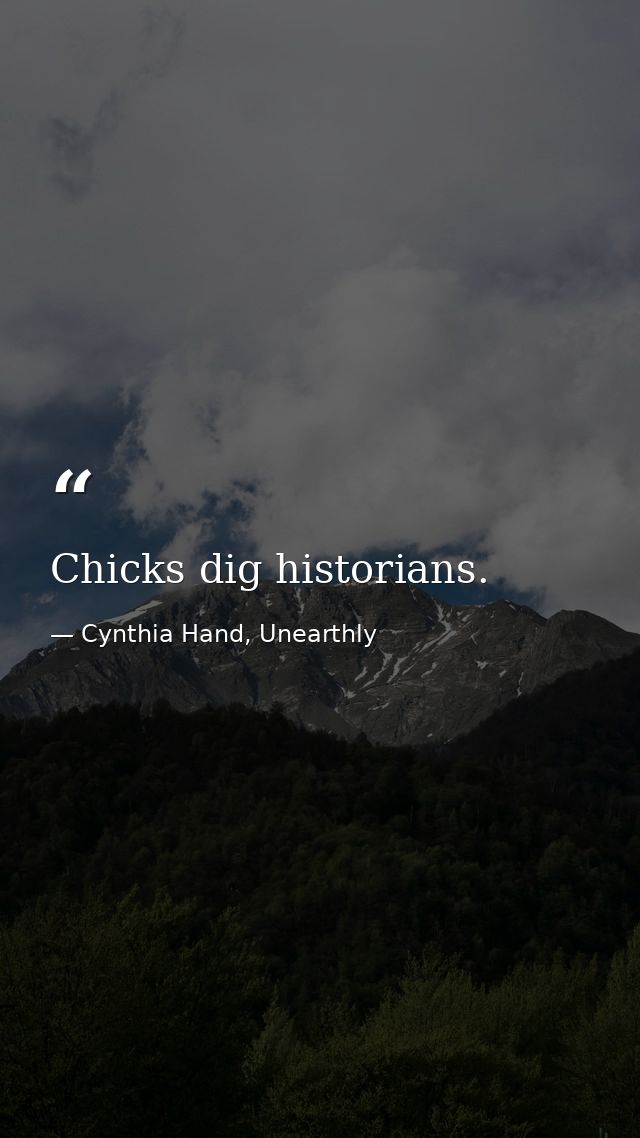 Chicks dig historians. — Cynthia Hand, Unearthly