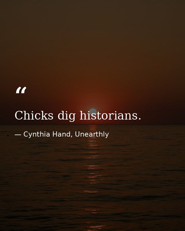 Chicks dig historians. — Cynthia Hand, Unearthly