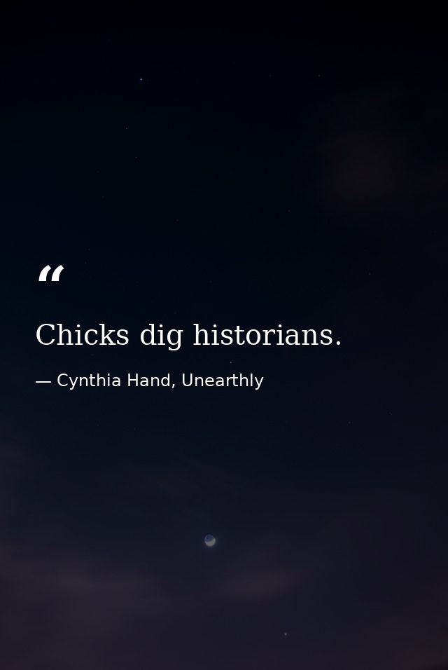 Chicks dig historians. — Cynthia Hand, Unearthly