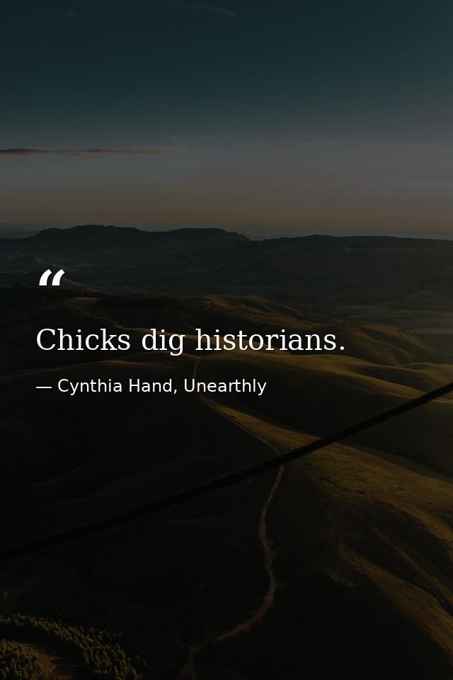 Chicks dig historians. — Cynthia Hand, Unearthly