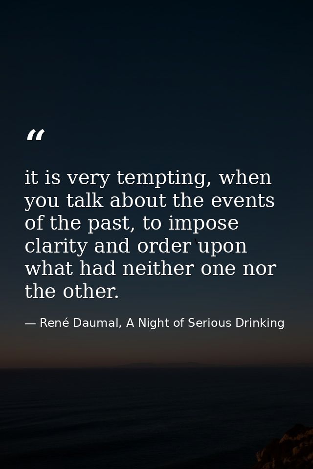 it is very tempting, when you talk about the events of the past, to impose clarity and order upon what had neither one n — René Daumal, A Night of Serious Drinking