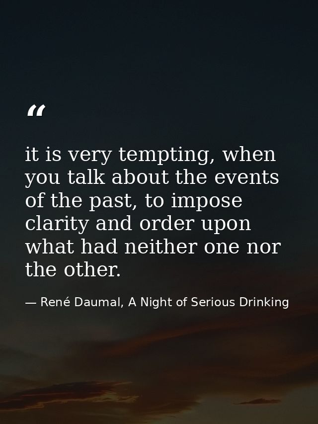 it is very tempting, when you talk about the events of the past, to impose clarity and order upon what had neither one n — René Daumal, A Night of Serious Drinking