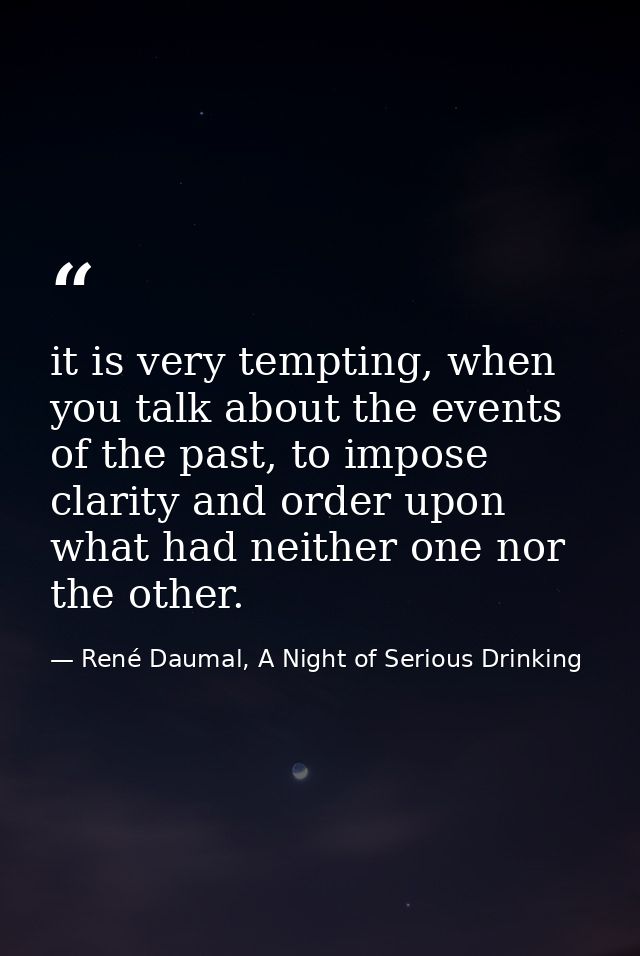 it is very tempting, when you talk about the events of the past, to impose clarity and order upon what had neither one n — René Daumal, A Night of Serious Drinking