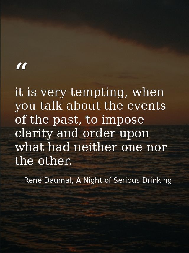 it is very tempting, when you talk about the events of the past, to impose clarity and order upon what had neither one n — René Daumal, A Night of Serious Drinking