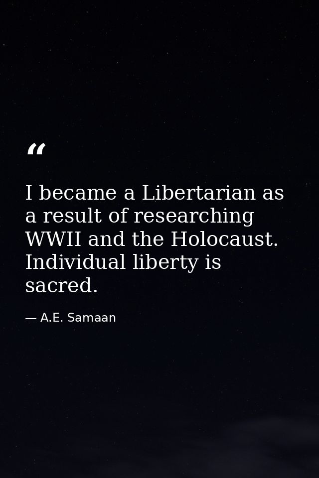 I became a Libertarian as a result of researching WWII and the Holocaust. Individual liberty is sacred. — A.E. Samaan