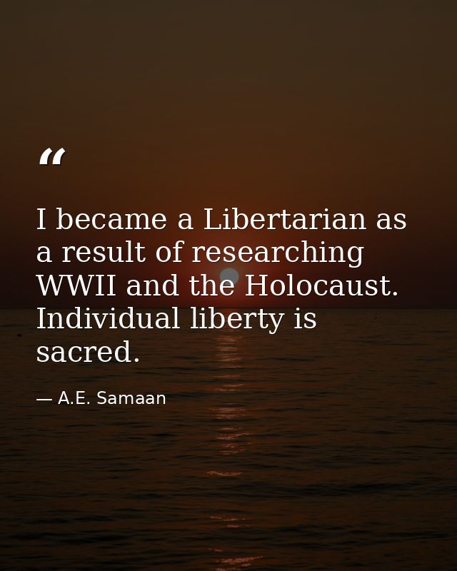 I became a Libertarian as a result of researching WWII and the Holocaust. Individual liberty is sacred. — A.E. Samaan