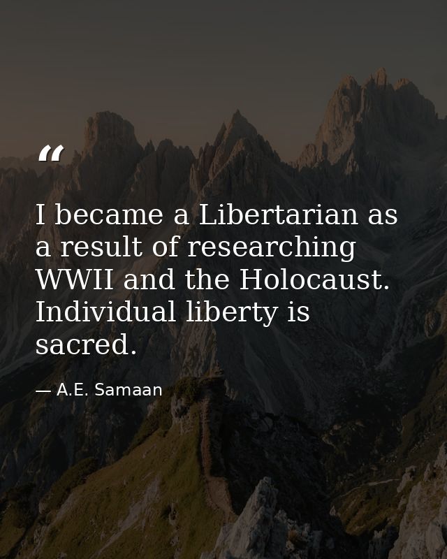 I became a Libertarian as a result of researching WWII and the Holocaust. Individual liberty is sacred. — A.E. Samaan