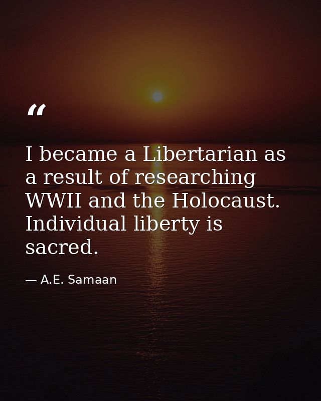 I became a Libertarian as a result of researching WWII and the Holocaust. Individual liberty is sacred. — A.E. Samaan