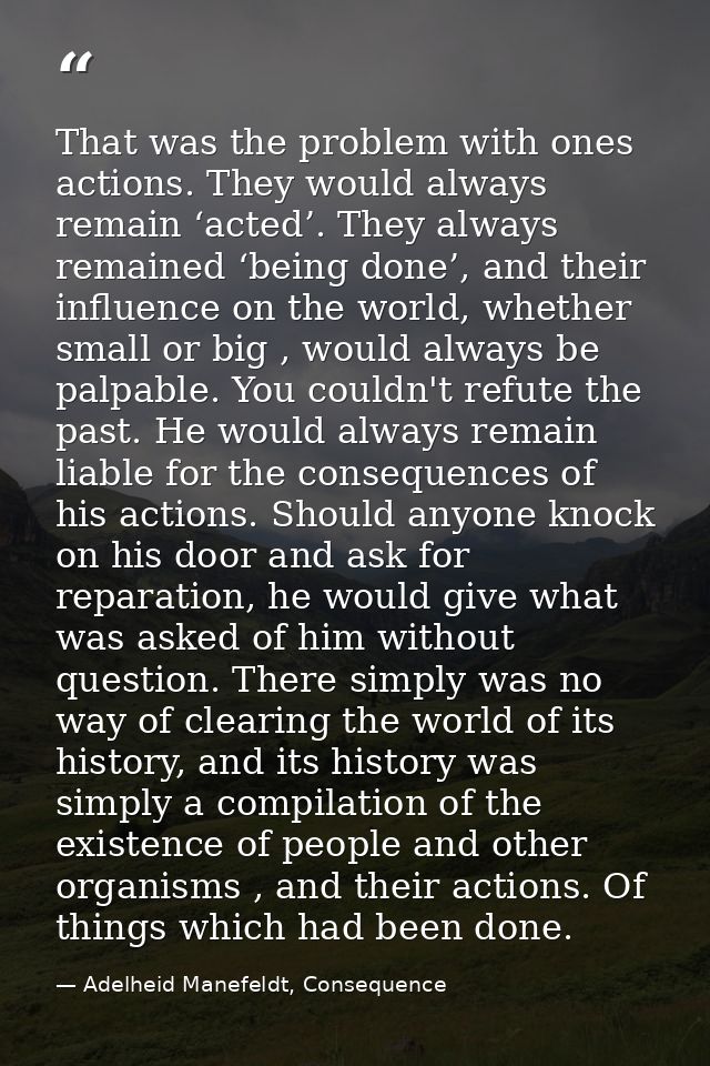 That was the problem with ones actions. They would always remain ‘acted’. They always remained ‘being done’, and their i — Adelheid Manefeldt, Consequence